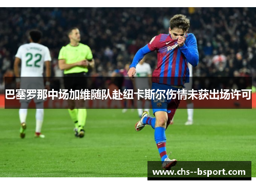 巴塞罗那中场加维随队赴纽卡斯尔伤情未获出场许可