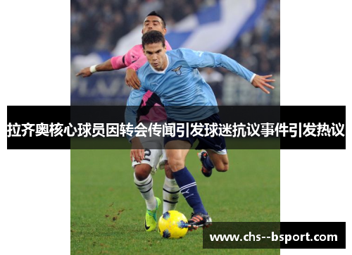 拉齐奥核心球员因转会传闻引发球迷抗议事件引发热议