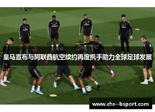 皇马宣布与阿联酋航空续约再度携手助力全球足球发展 皇马宣布与阿联酋航空续约再度携手助力全球足球发展