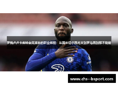 罗梅卢卢卡库转会风波后的职业旅程:从国米切尔西尤文到罗马再到那不勒斯 罗梅卢卢卡库转会风波后的职业旅程:从国米切尔西尤文到罗马再到那不勒斯