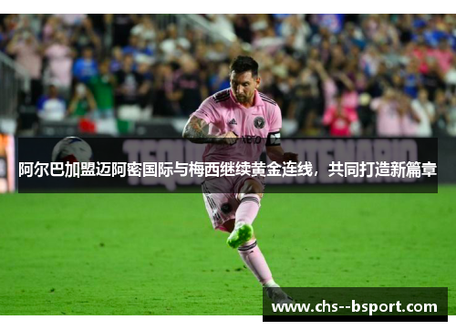 阿尔巴加盟迈阿密国际与梅西继续黄金连线，共同打造新篇章
