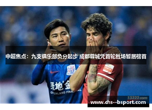中超焦点:九支俱乐部负分起步 成都蓉城凭首轮胜场暂居榜首 中超焦点:九支俱乐部负分起步 成都蓉城凭首轮胜场暂居榜首