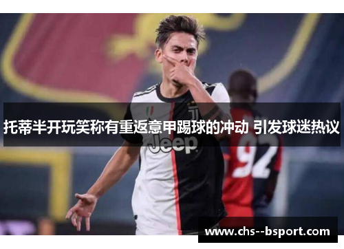 托蒂半开玩笑称有重返意甲踢球的冲动 引发球迷热议