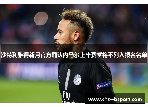 沙特利雅得新月官方确认内马尔上半赛季将不列入报名名单