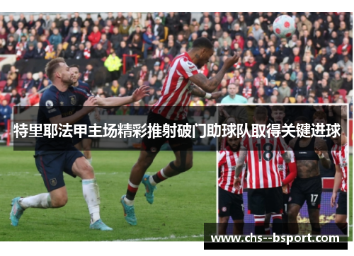 特里耶法甲主场精彩推射破门助球队取得关键进球