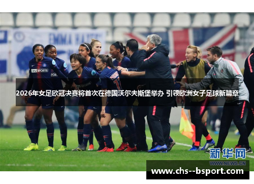 2026年女足欧冠决赛将首次在德国沃尔夫斯堡举办 引领欧洲女子足球新篇章