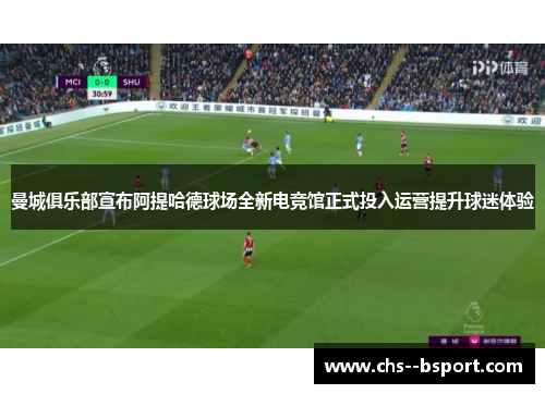 曼城俱乐部宣布阿提哈德球场全新电竞馆正式投入运营提升球迷体验