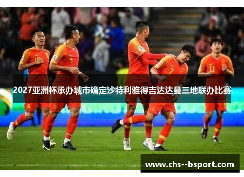 2027亚洲杯承办城市确定沙特利雅得吉达达曼三地联办比赛 2027亚洲杯承办城市确定沙特利雅得吉达达曼三地联办比赛