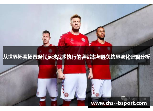 从世界杯赛场看现代足球战术执行的容错率与胜负边界演化逻辑分析