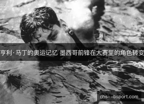 亨利·马丁的奥运记忆 墨西哥前锋在大赛里的角色转变