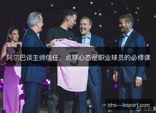 阿尔巴谈主帅信任,点球心态是职业球员的必修课 阿尔巴谈主帅信任,点球心态是职业球员的必修课